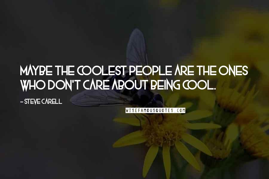 Steve Carell Quotes: Maybe the coolest people are the ones who don't care about being cool.