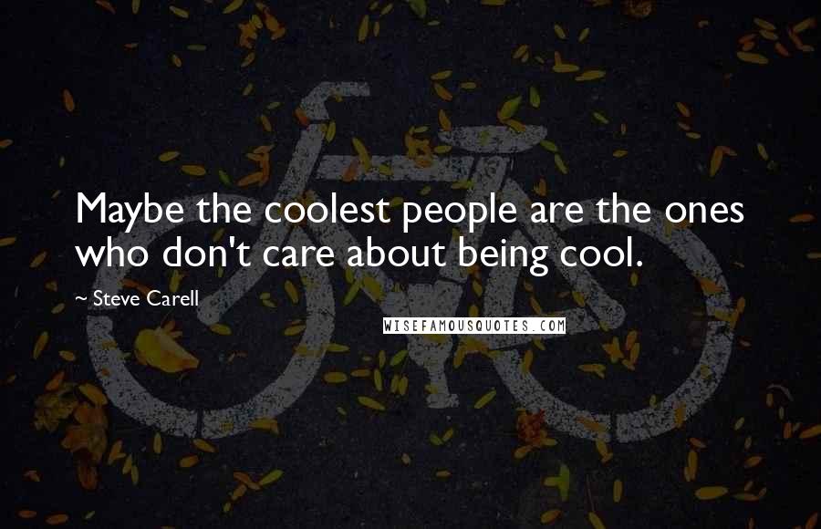 Steve Carell Quotes: Maybe the coolest people are the ones who don't care about being cool.