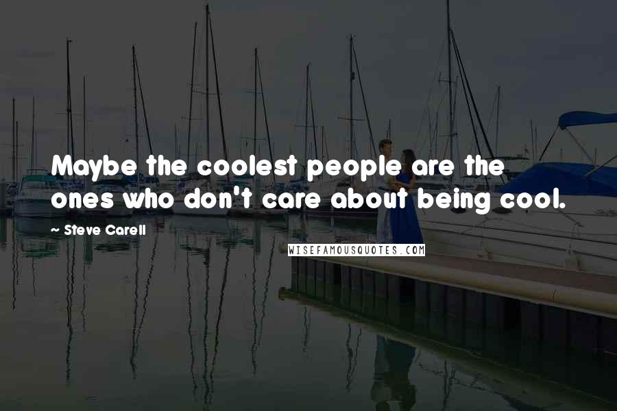 Steve Carell Quotes: Maybe the coolest people are the ones who don't care about being cool.