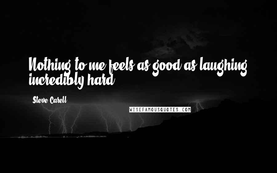Steve Carell Quotes: Nothing to me feels as good as laughing incredibly hard.