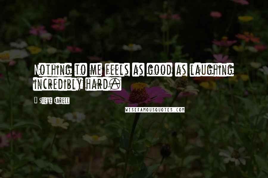 Steve Carell Quotes: Nothing to me feels as good as laughing incredibly hard.