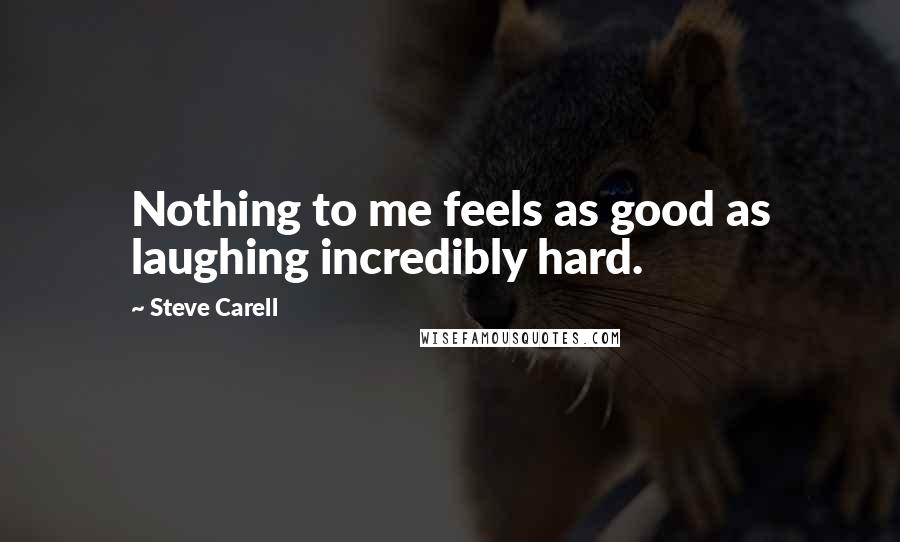 Steve Carell Quotes: Nothing to me feels as good as laughing incredibly hard.