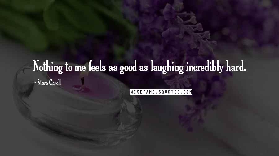 Steve Carell Quotes: Nothing to me feels as good as laughing incredibly hard.