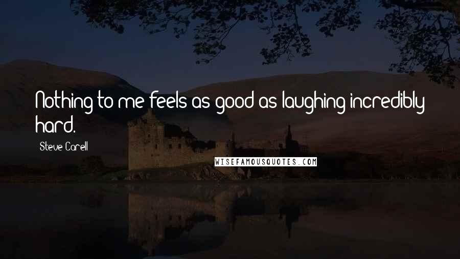 Steve Carell Quotes: Nothing to me feels as good as laughing incredibly hard.
