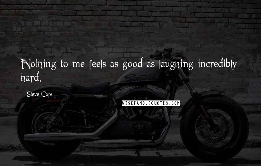 Steve Carell Quotes: Nothing to me feels as good as laughing incredibly hard.