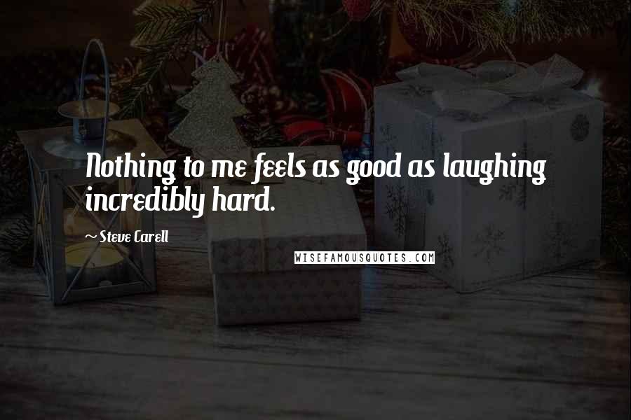 Steve Carell Quotes: Nothing to me feels as good as laughing incredibly hard.
