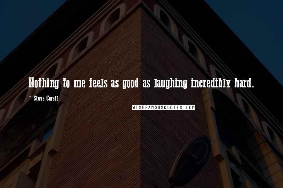 Steve Carell Quotes: Nothing to me feels as good as laughing incredibly hard.