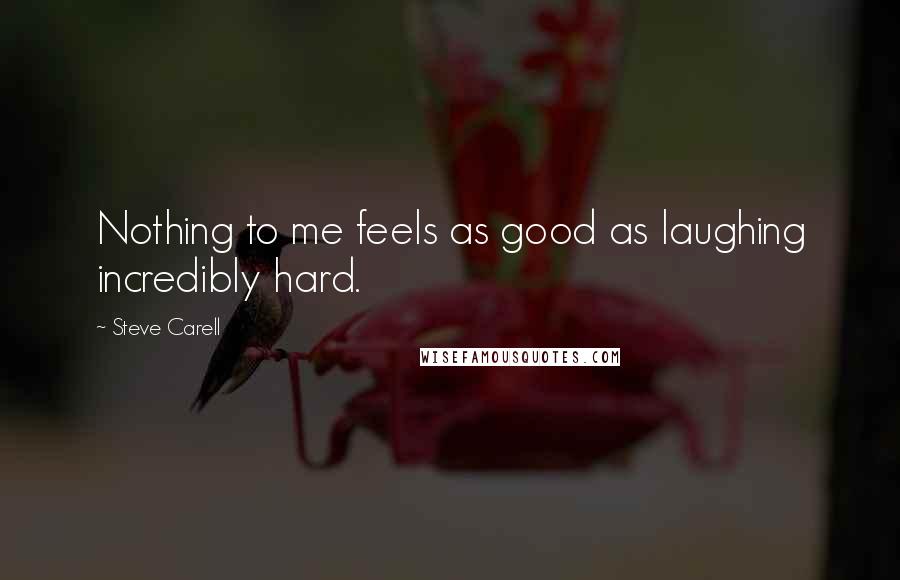 Steve Carell Quotes: Nothing to me feels as good as laughing incredibly hard.