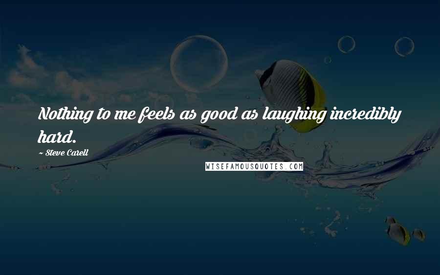 Steve Carell Quotes: Nothing to me feels as good as laughing incredibly hard.