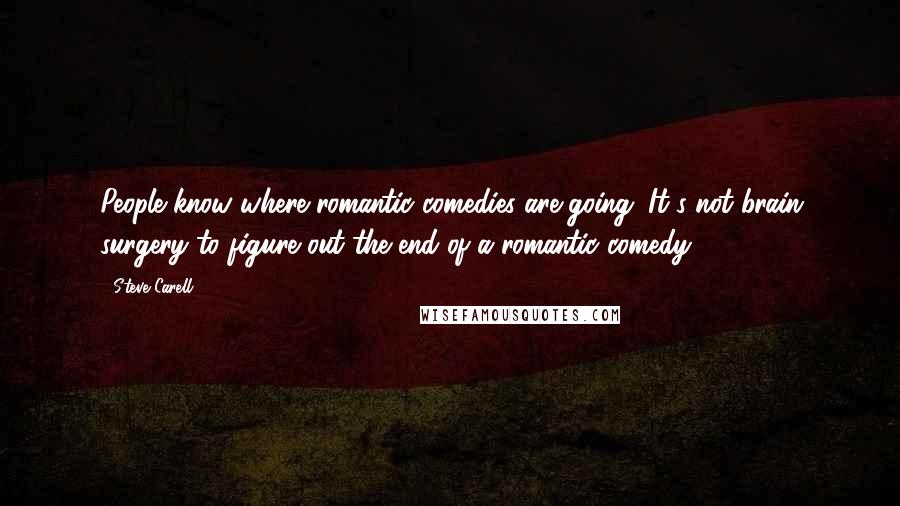 Steve Carell Quotes: People know where romantic comedies are going. It's not brain surgery to figure out the end of a romantic comedy.