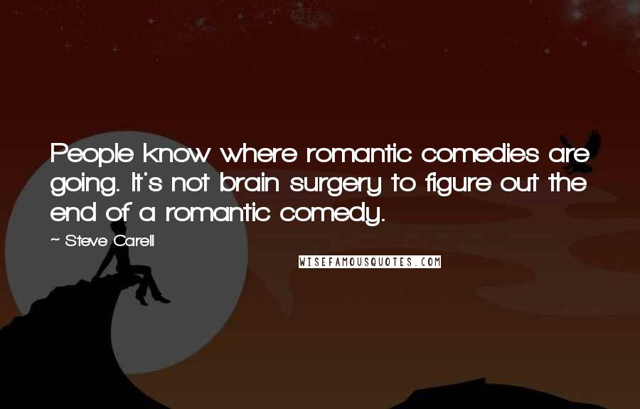 Steve Carell Quotes: People know where romantic comedies are going. It's not brain surgery to figure out the end of a romantic comedy.