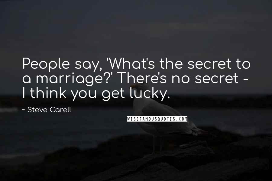 Steve Carell Quotes: People say, 'What's the secret to a marriage?' There's no secret - I think you get lucky.