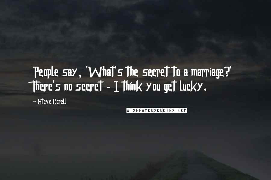 Steve Carell Quotes: People say, 'What's the secret to a marriage?' There's no secret - I think you get lucky.