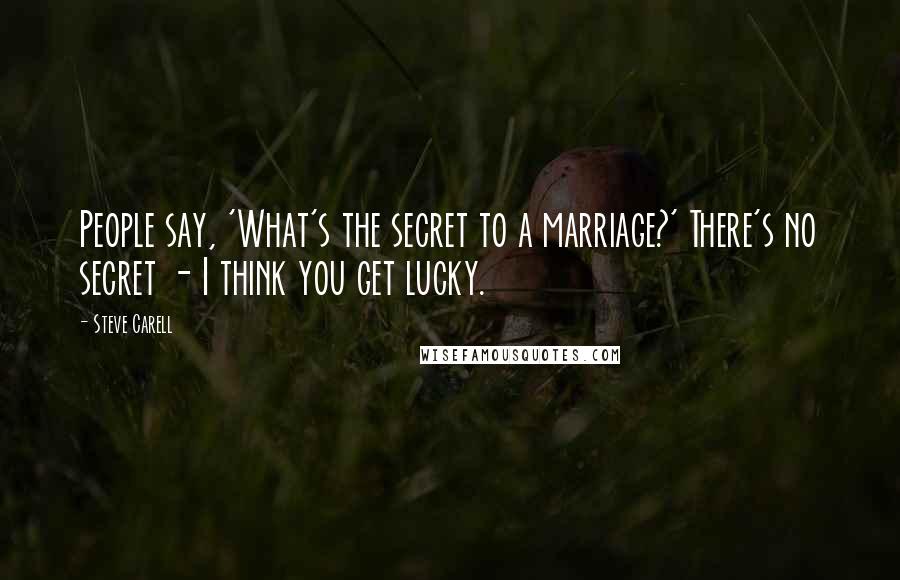 Steve Carell Quotes: People say, 'What's the secret to a marriage?' There's no secret - I think you get lucky.