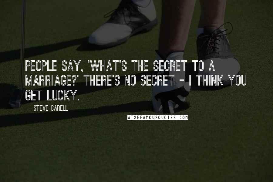 Steve Carell Quotes: People say, 'What's the secret to a marriage?' There's no secret - I think you get lucky.