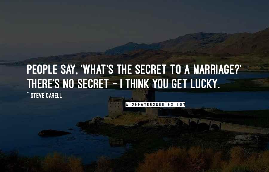 Steve Carell Quotes: People say, 'What's the secret to a marriage?' There's no secret - I think you get lucky.