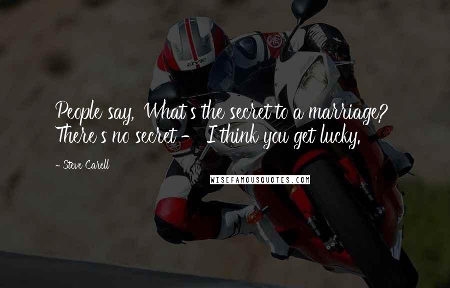 Steve Carell Quotes: People say, 'What's the secret to a marriage?' There's no secret - I think you get lucky.