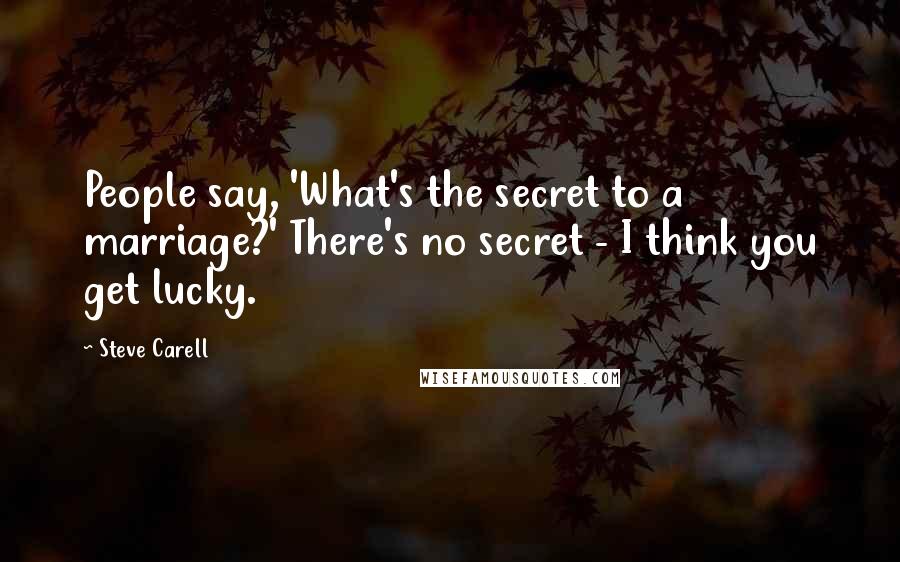 Steve Carell Quotes: People say, 'What's the secret to a marriage?' There's no secret - I think you get lucky.