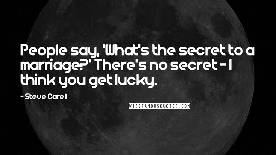 Steve Carell Quotes: People say, 'What's the secret to a marriage?' There's no secret - I think you get lucky.