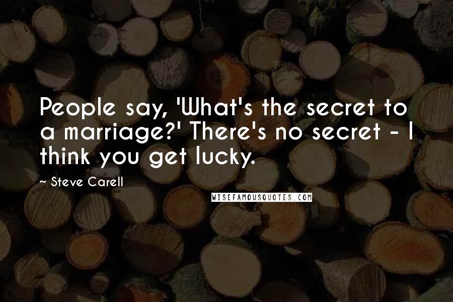 Steve Carell Quotes: People say, 'What's the secret to a marriage?' There's no secret - I think you get lucky.