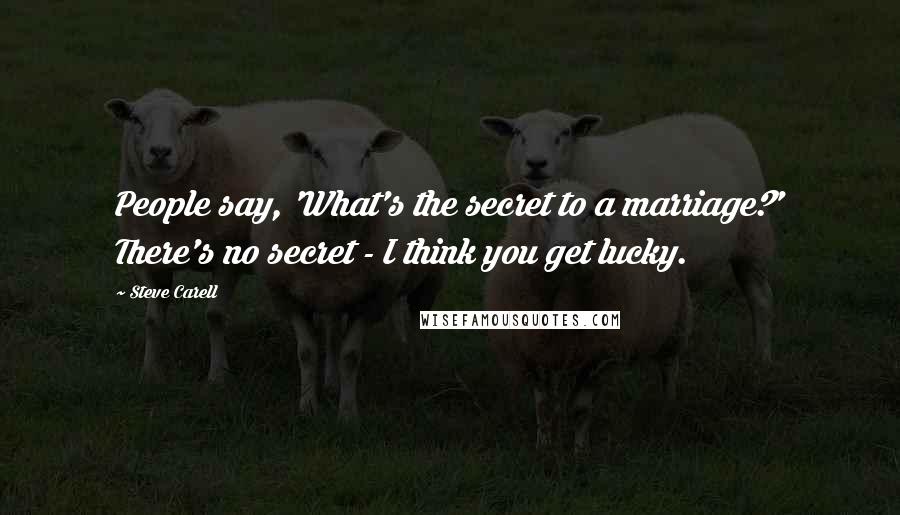 Steve Carell Quotes: People say, 'What's the secret to a marriage?' There's no secret - I think you get lucky.