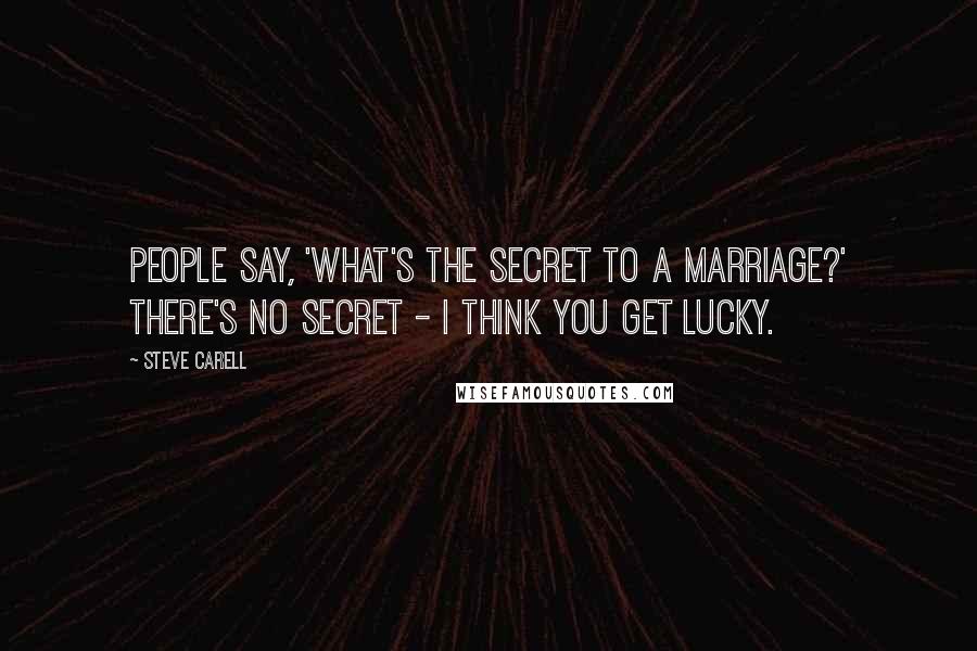 Steve Carell Quotes: People say, 'What's the secret to a marriage?' There's no secret - I think you get lucky.