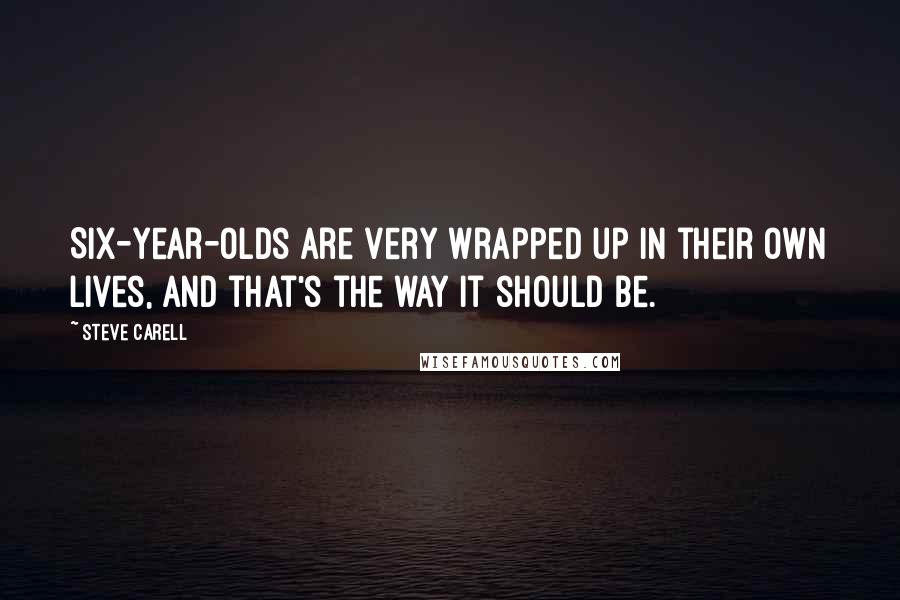 Steve Carell Quotes: Six-year-olds are very wrapped up in their own lives, and that's the way it should be.