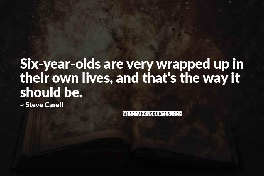 Steve Carell Quotes: Six-year-olds are very wrapped up in their own lives, and that's the way it should be.