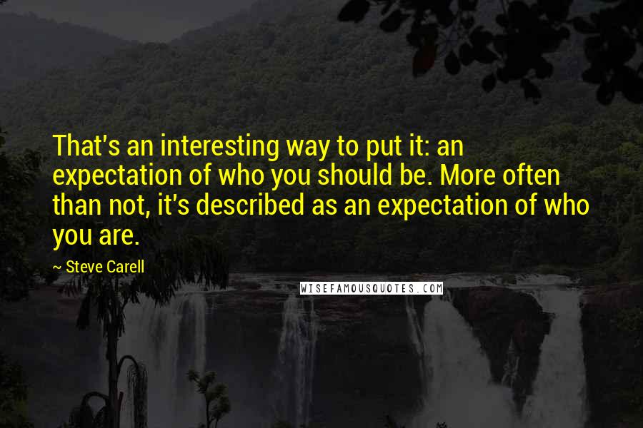 Steve Carell Quotes: That's an interesting way to put it: an expectation of who you should be. More often than not, it's described as an expectation of who you are.