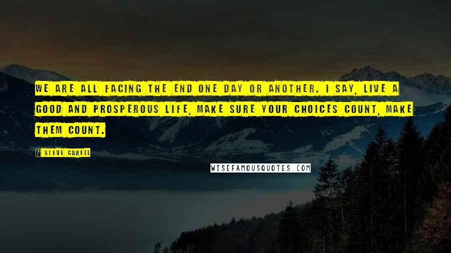 Steve Carell Quotes: We are all facing the end one day or another. I say, live a good and prosperous life, make sure your choices count, make them count.