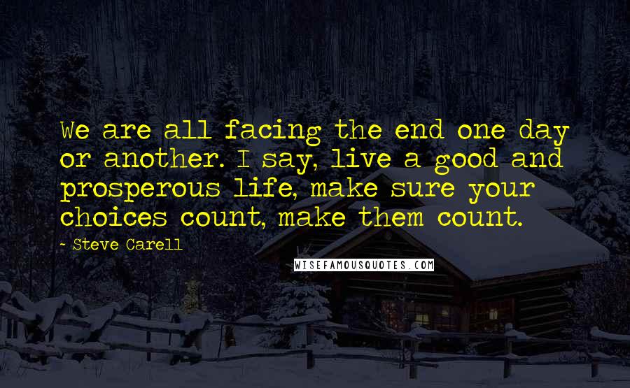 Steve Carell Quotes: We are all facing the end one day or another. I say, live a good and prosperous life, make sure your choices count, make them count.