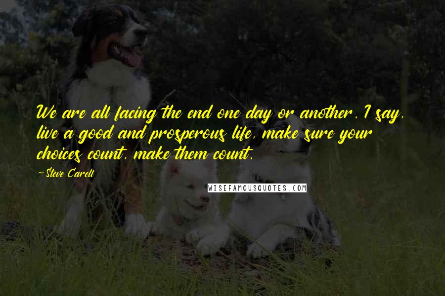 Steve Carell Quotes: We are all facing the end one day or another. I say, live a good and prosperous life, make sure your choices count, make them count.