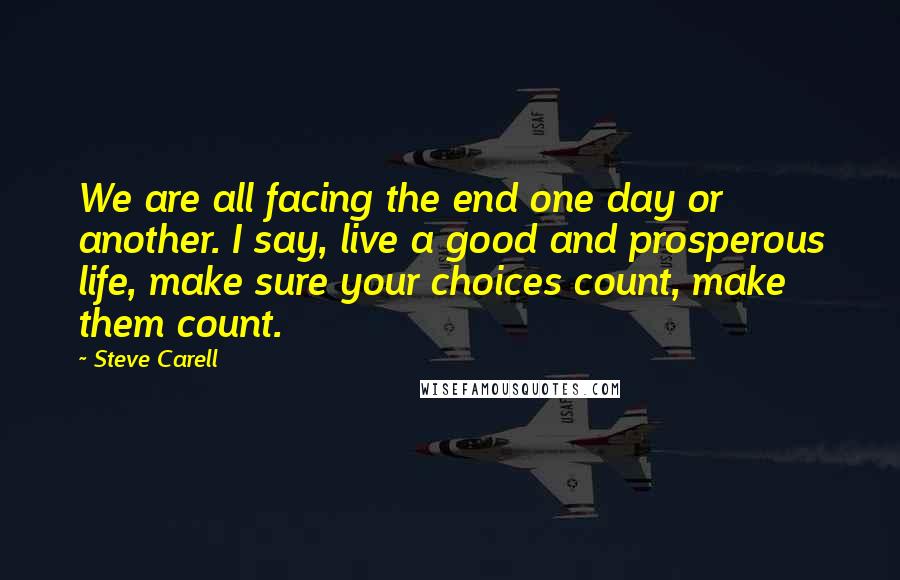Steve Carell Quotes: We are all facing the end one day or another. I say, live a good and prosperous life, make sure your choices count, make them count.