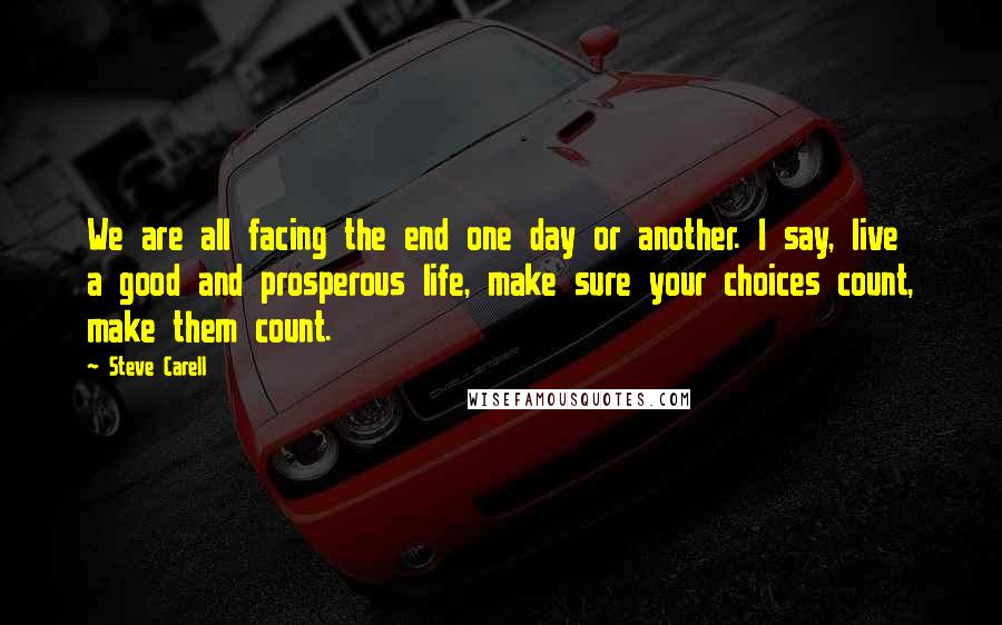 Steve Carell Quotes: We are all facing the end one day or another. I say, live a good and prosperous life, make sure your choices count, make them count.