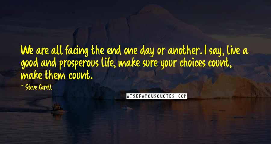 Steve Carell Quotes: We are all facing the end one day or another. I say, live a good and prosperous life, make sure your choices count, make them count.