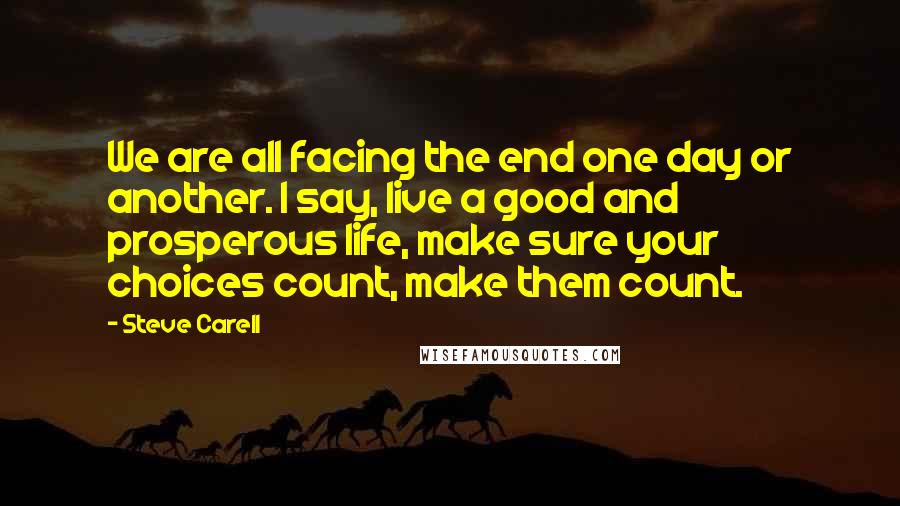 Steve Carell Quotes: We are all facing the end one day or another. I say, live a good and prosperous life, make sure your choices count, make them count.