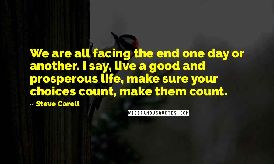 Steve Carell Quotes: We are all facing the end one day or another. I say, live a good and prosperous life, make sure your choices count, make them count.