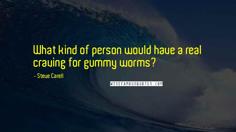 Steve Carell Quotes: What kind of person would have a real craving for gummy worms?