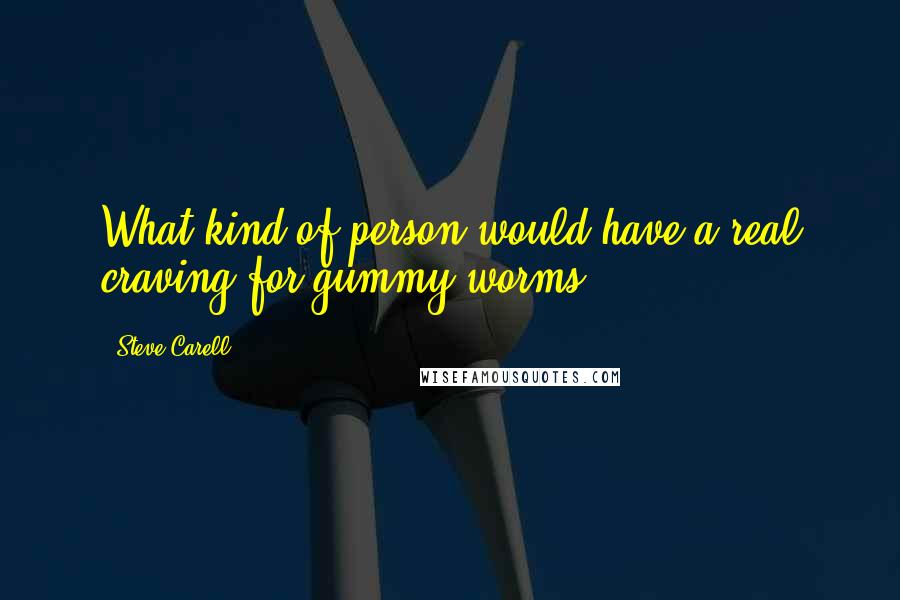 Steve Carell Quotes: What kind of person would have a real craving for gummy worms?