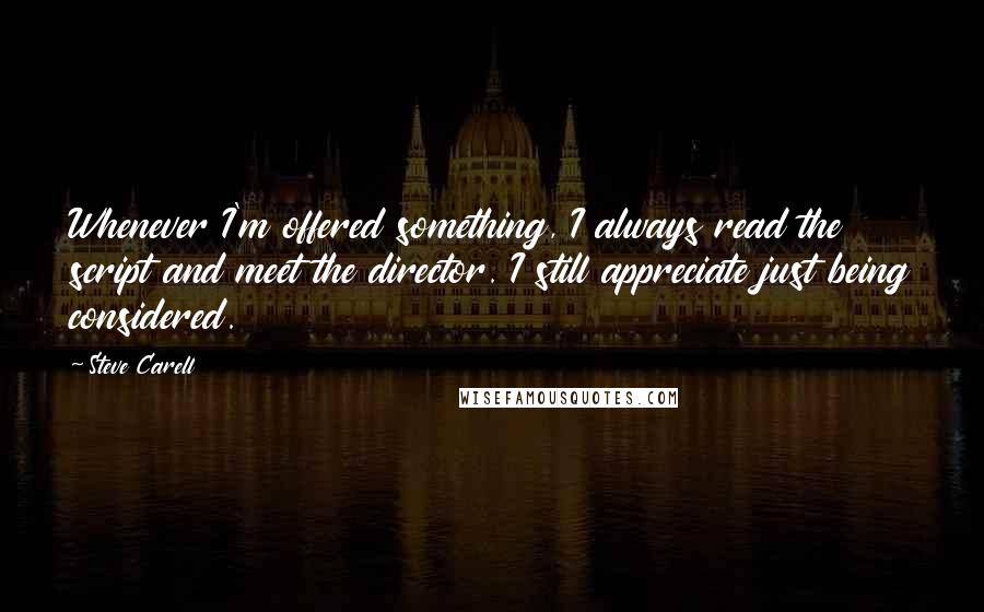 Steve Carell Quotes: Whenever I'm offered something, I always read the script and meet the director. I still appreciate just being considered.