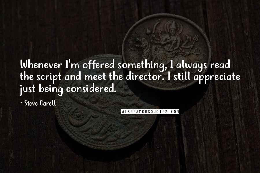 Steve Carell Quotes: Whenever I'm offered something, I always read the script and meet the director. I still appreciate just being considered.