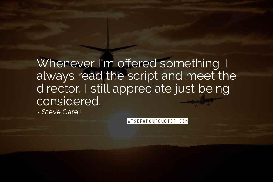 Steve Carell Quotes: Whenever I'm offered something, I always read the script and meet the director. I still appreciate just being considered.