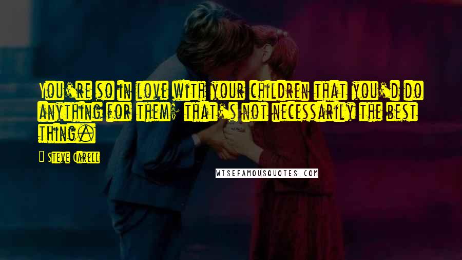 Steve Carell Quotes: You're so in love with your children that you'd do anything for them; that's not necessarily the best thing.