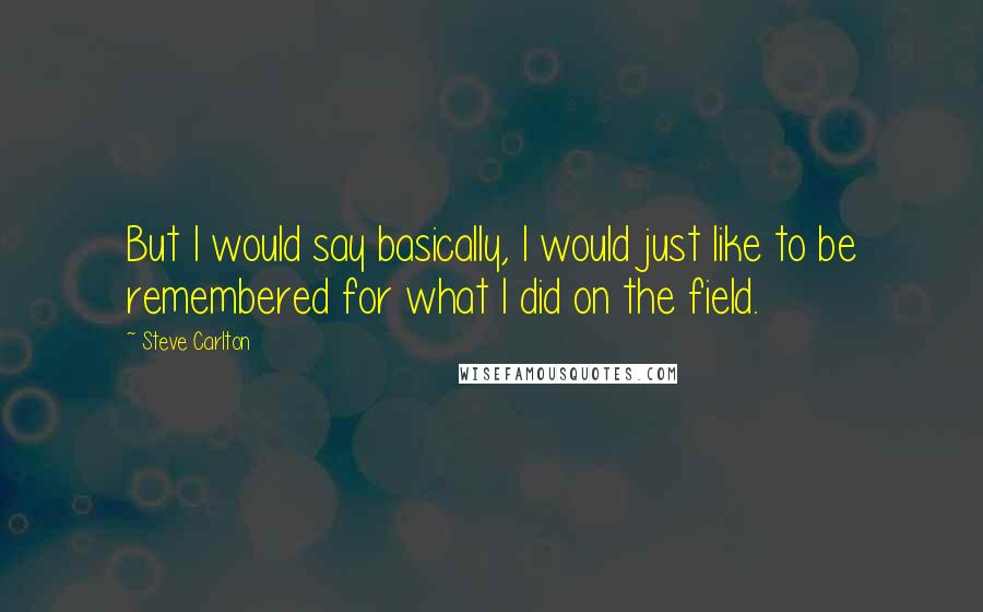 Steve Carlton Quotes: But I would say basically, I would just like to be remembered for what I did on the field.