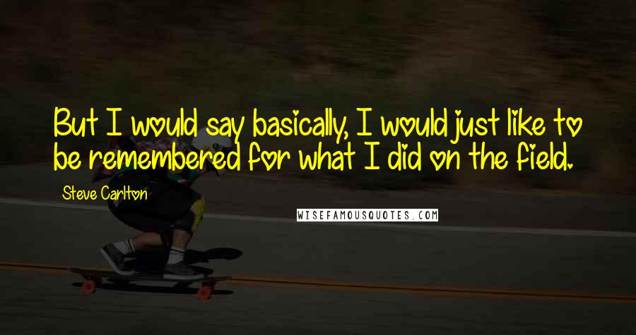 Steve Carlton Quotes: But I would say basically, I would just like to be remembered for what I did on the field.