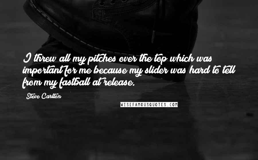 Steve Carlton Quotes: I threw all my pitches over the top which was important for me because my slider was hard to tell from my fastball at release.