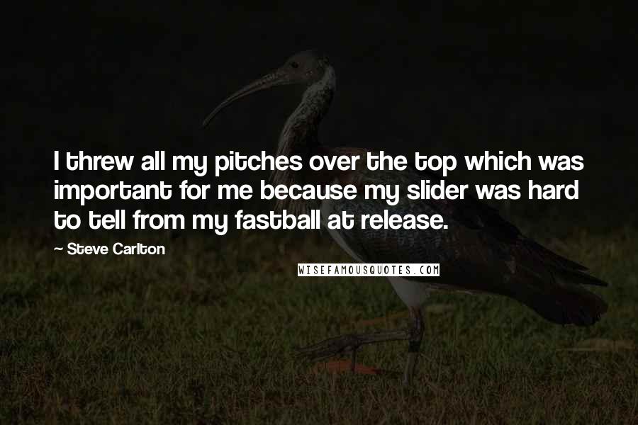 Steve Carlton Quotes: I threw all my pitches over the top which was important for me because my slider was hard to tell from my fastball at release.