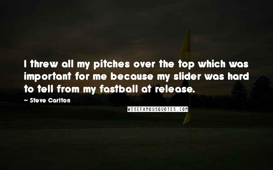 Steve Carlton Quotes: I threw all my pitches over the top which was important for me because my slider was hard to tell from my fastball at release.