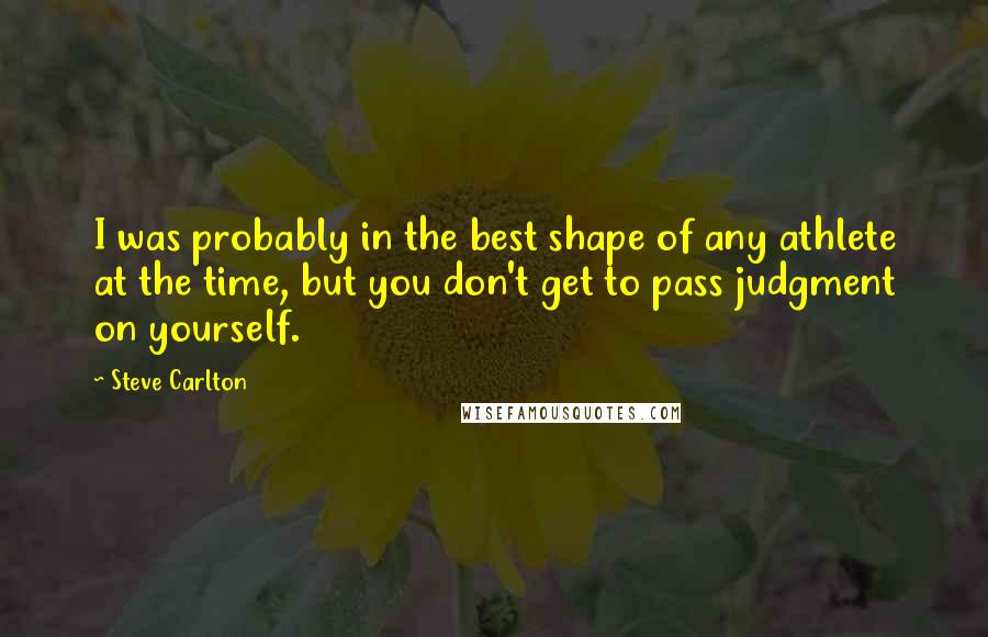 Steve Carlton Quotes: I was probably in the best shape of any athlete at the time, but you don't get to pass judgment on yourself.