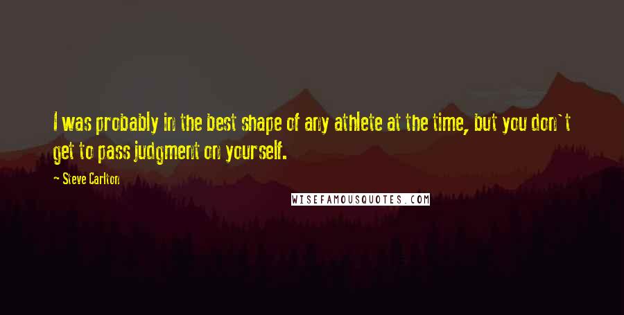 Steve Carlton Quotes: I was probably in the best shape of any athlete at the time, but you don't get to pass judgment on yourself.